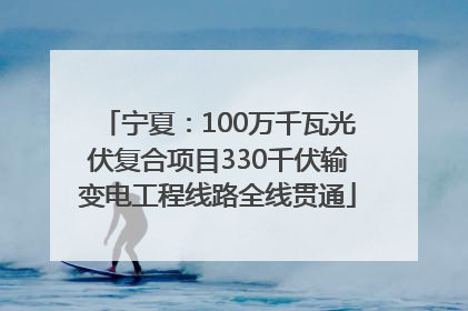 宁夏：100万千瓦光伏复合项目330千伏输变电工程线路全线贯通