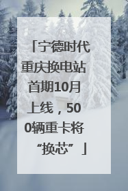 宁德时代重庆换电站首期10月上线，500辆重卡将“换芯”
