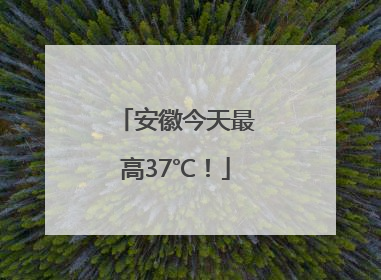 安徽今天最高37℃！