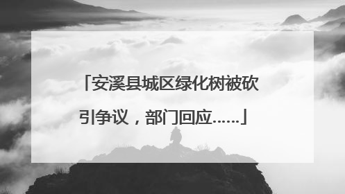 安溪县城区绿化树被砍引争议，部门回应……