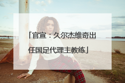 官宣：久尔杰维奇出任国足代理主教练