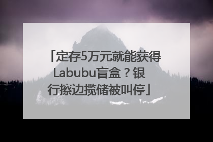 定存5万元就能获得Labubu盲盒？银行擦边揽储被叫停