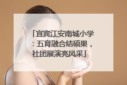 宜宾江安南城小学：五育融合结硕果，社团展演亮风采