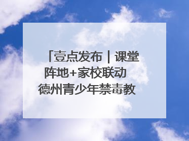 壹点发布｜课堂阵地+家校联动 德州青少年禁毒教育全覆盖