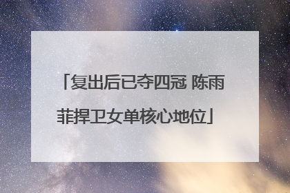 复出后已夺四冠 陈雨菲捍卫女单核心地位