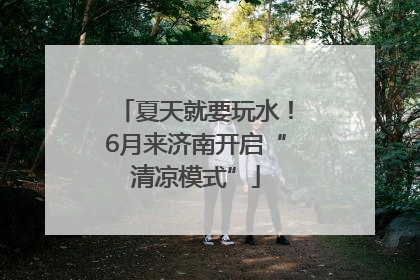 夏天就要玩水！6月来济南开启“清凉模式”