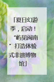 夏日幻游季，启动！“屿见闽南”打造体验式非遗博物馆