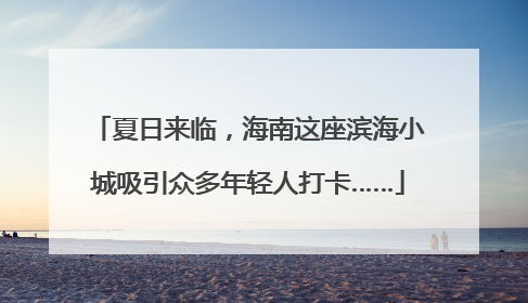 夏日来临，海南这座滨海小城吸引众多年轻人打卡……