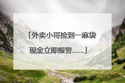 外卖小哥捡到一麻袋现金立即报警……