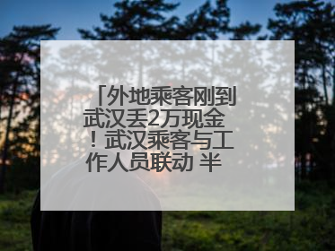 外地乘客刚到武汉丢2万现金！武汉乘客与工作人员联动 半小时完璧归赵
