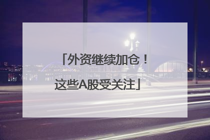 外资继续加仓！这些A股受关注