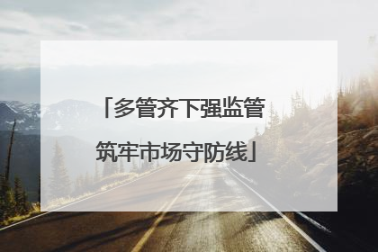 多管齐下强监管 筑牢市场守防线