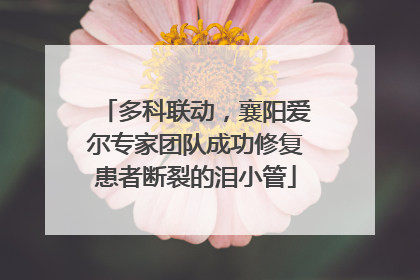 多科联动，襄阳爱尔专家团队成功修复患者断裂的泪小管