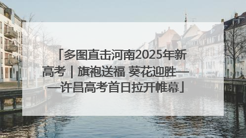 多图直击河南2025年新高考｜旗袍送福 葵花迎胜——许昌高考首日拉开帷幕