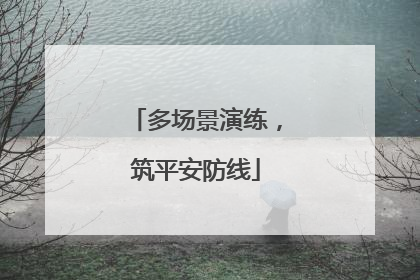 多场景演练，筑平安防线