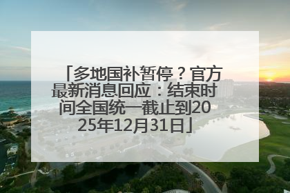 多地国补暂停？官方最新消息回应：结束时间全国统一截止到2025年12月31日