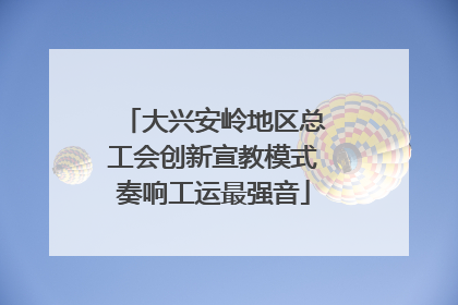 大兴安岭地区总工会创新宣教模式奏响工运最强音