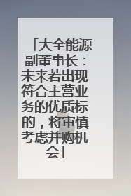 大全能源副董事长：未来若出现符合主营业务的优质标的，将审慎考虑并购机会