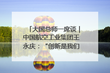 大国总师一席谈｜中国航空工业集团王永庆：“创新是我们的基因密码”