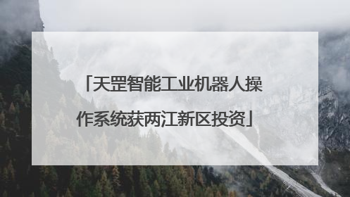天罡智能工业机器人操作系统获两江新区投资