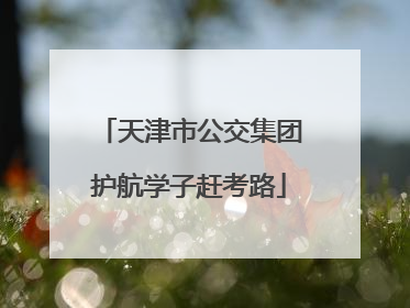 天津市公交集团护航学子赶考路