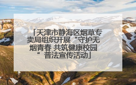 天津市静海区烟草专卖局组织开展“守护无烟青春 共筑健康校园”普法宣传活动