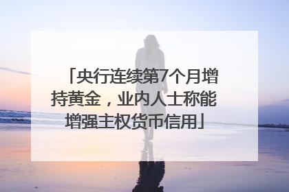 央行连续第7个月增持黄金，业内人士称能增强主权货币信用