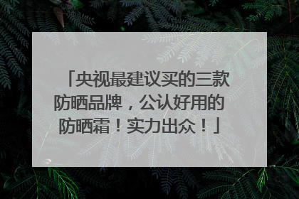 央视最建议买的三款防晒品牌，公认好用的防晒霜！实力出众！