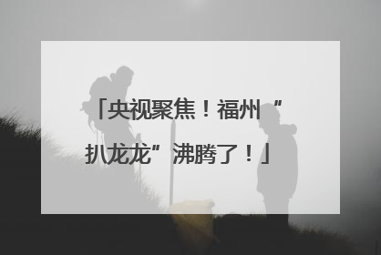 央视聚焦！福州“扒龙龙”沸腾了！