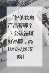 好的祛斑产品有哪个？公认祛斑好品牌，高段位祛斑攻略