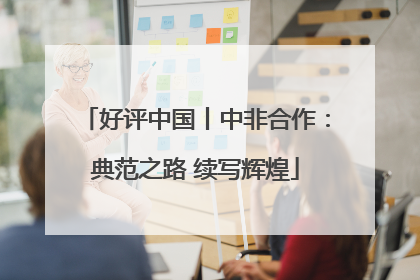 好评中国丨中非合作：典范之路 续写辉煌