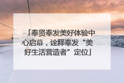 奉贤奉发美好体验中心启幕，诠释奉发“美好生活营造者”定位