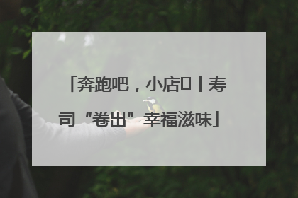奔跑吧，小店㊼丨寿司“卷出”幸福滋味