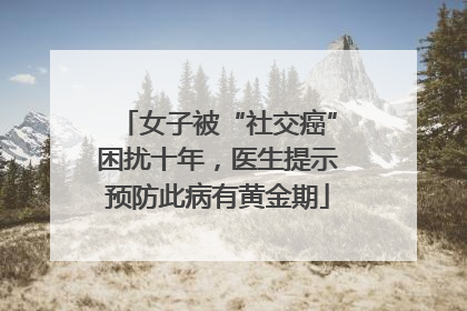 女子被“社交癌”困扰十年，医生提示预防此病有黄金期