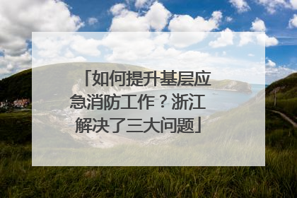 如何提升基层应急消防工作？浙江解决了三大问题