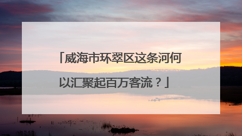 威海市环翠区这条河何以汇聚起百万客流？