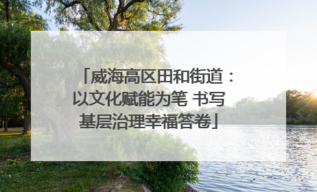威海高区田和街道：以文化赋能为笔 书写基层治理幸福答卷
