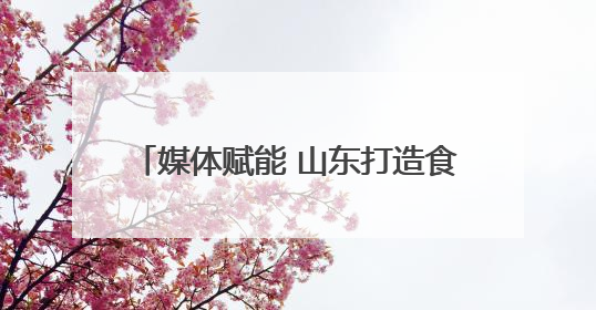 媒体赋能 山东打造食品安全“标杆矩阵”