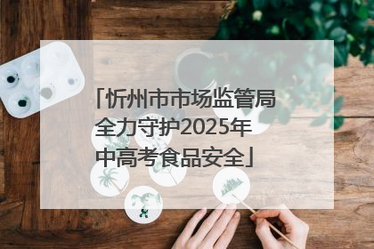 忻州市市场监管局全力守护2025年中高考食品安全