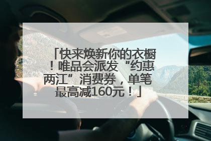 快来焕新你的衣橱！唯品会派发“约惠两江”消费券，单笔最高减160元！