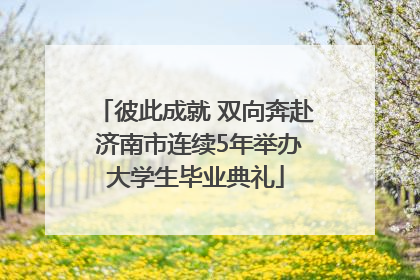 彼此成就 双向奔赴 济南市连续5年举办大学生毕业典礼