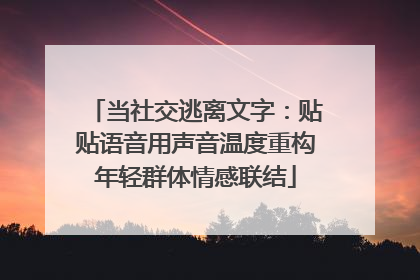 当社交逃离文字：贴贴语音用声音温度重构年轻群体情感联结