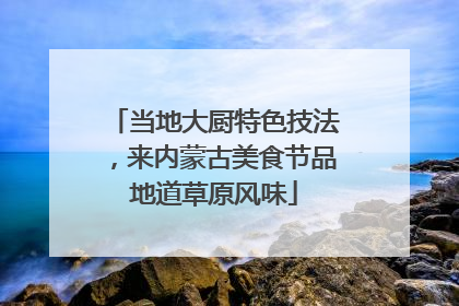 当地大厨特色技法，来内蒙古美食节品地道草原风味