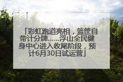 彩虹跑道亮相，篮筐自带计分牌……浮山全民健身中心进入收尾阶段，预计6月30日试运营