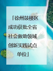 徐州鼓楼区成功获批全省社会救助领域创新实践试点单位