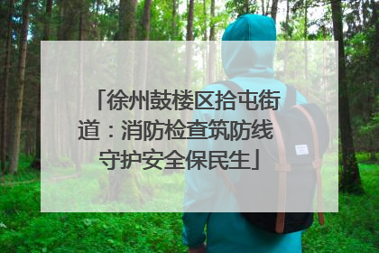 徐州鼓楼区拾屯街道：消防检查筑防线 守护安全保民生