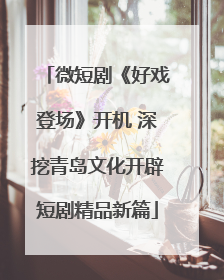 微短剧《好戏登场》开机 深挖青岛文化开辟短剧精品新篇