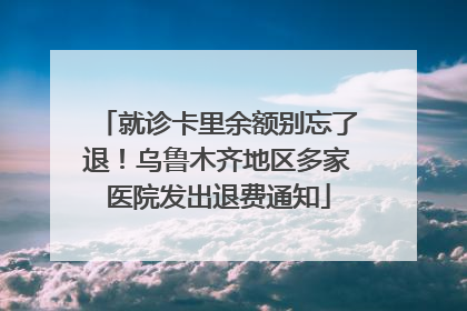 就诊卡里余额别忘了退！乌鲁木齐地区多家医院发出退费通知