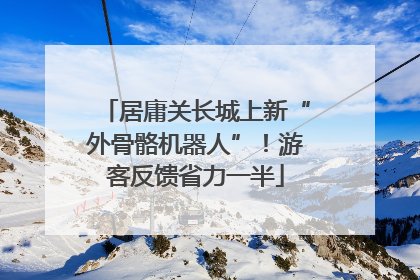 居庸关长城上新“外骨骼机器人”！游客反馈省力一半