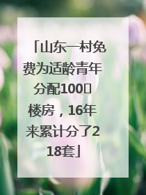 山东一村免费为适龄青年分配100㎡楼房，16年来累计分了218套